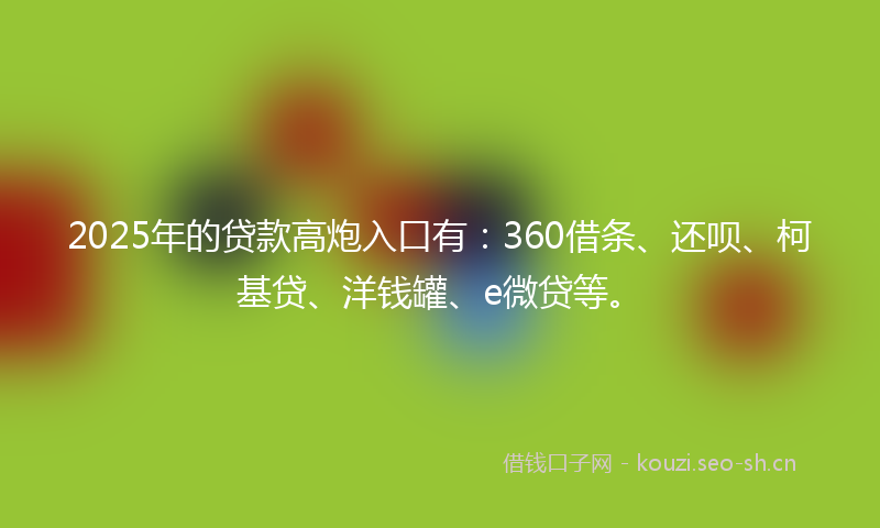 2025年的贷款高炮入口有：360借条、还呗、柯基贷、洋钱罐、e微贷等。