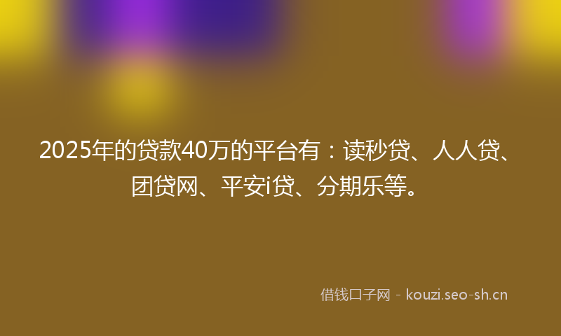 2025年的贷款40万的平台有：读秒贷、人人贷、团贷网、平安i贷、分期乐等。