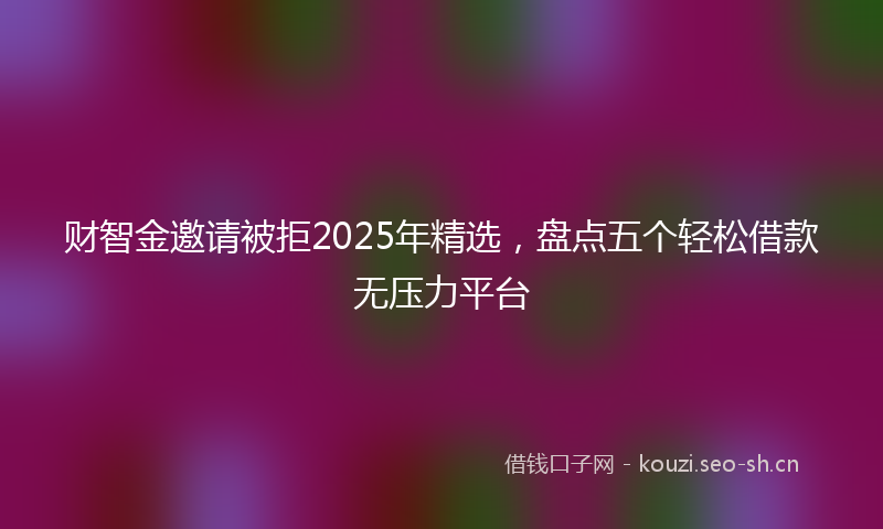 财智金邀请被拒2025年精选，盘点五个轻松借款无压力平台