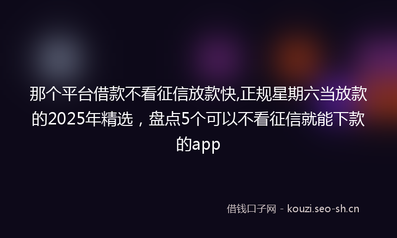 那个平台借款不看征信放款快,正规星期六当放款的2025年精选，盘点5个可以不看征信就能下款的app