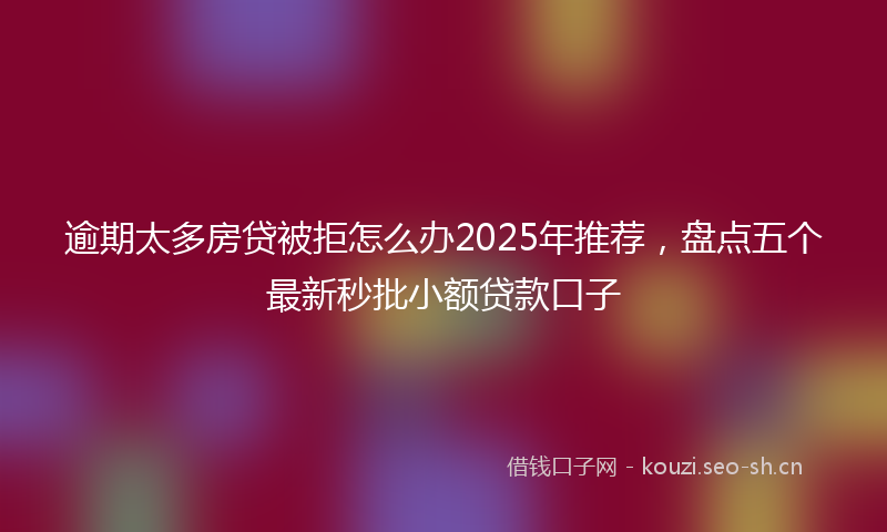 逾期太多房贷被拒怎么办2025年推荐，盘点五个最新秒批小额贷款口子