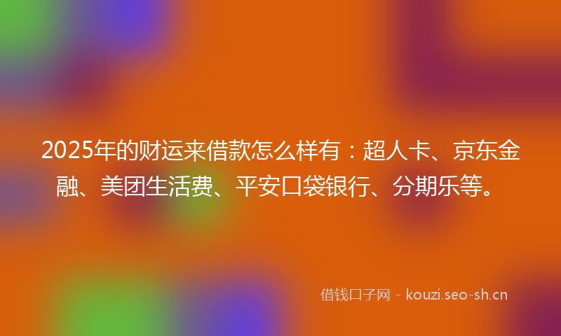 2025年的财运来借款怎么样有：超人卡、京东金融、美团生活费、平安口袋银行、分期乐等。