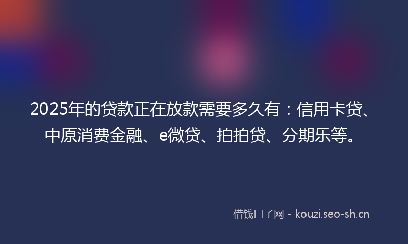 2025年的贷款正在放款需要多久有：信用卡贷、中原消费金融、e微贷、拍拍贷、分期乐等。