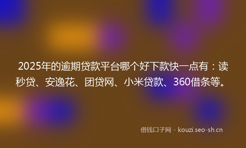 2025年的逾期贷款平台哪个好下款快一点有：读秒贷、安逸花、团贷网、小米贷款、360借条等。