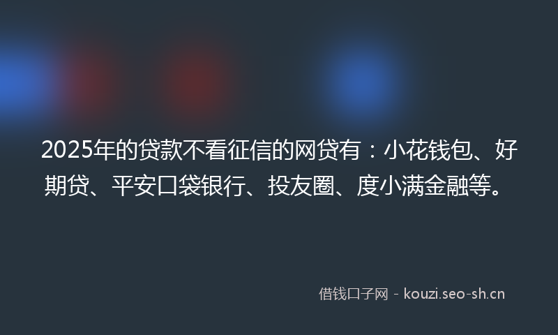 2025年的贷款不看征信的网贷有：小花钱包、好期贷、平安口袋银行、投友圈、度小满金融等。