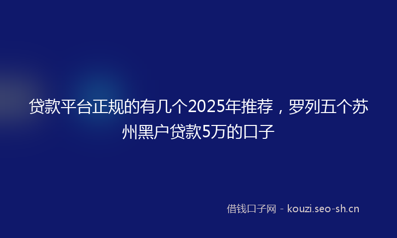 贷款平台正规的有几个2025年推荐，罗列五个苏州黑户贷款5万的口子