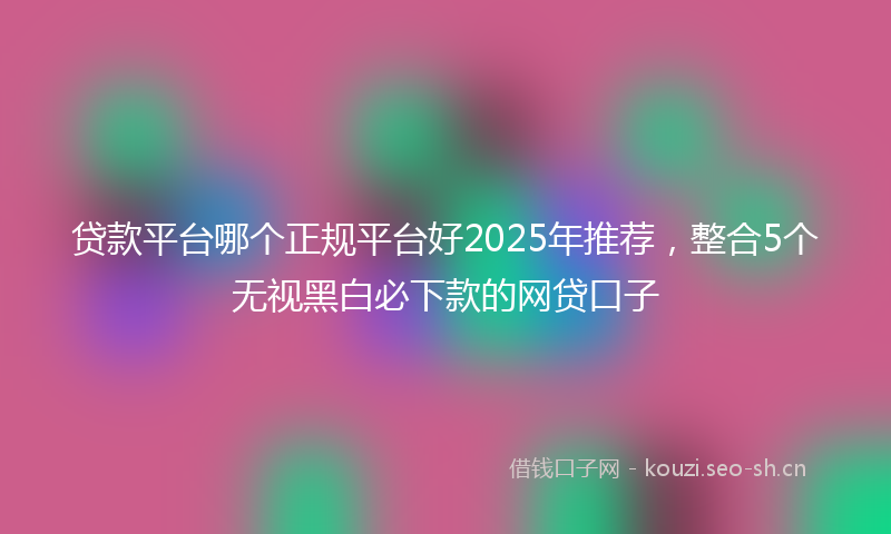 贷款平台哪个正规平台好2025年推荐，整合5个无视黑白必下款的网贷口子