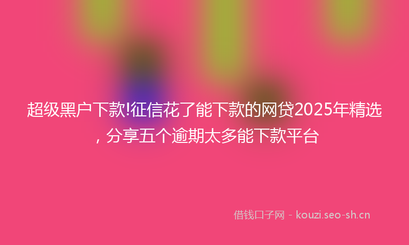 超级黑户下款!征信花了能下款的网贷2025年精选，分享五个逾期太多能下款平台