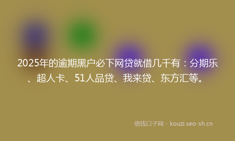 2025年的逾期黑户必下网贷就借几千有：分期乐、超人卡、51人品贷、我来贷、东方汇等。