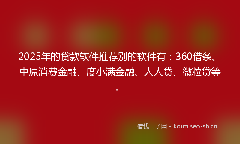 2025年的贷款软件推荐别的软件有:360借条、中原消费金融、度小满金融、人人贷、微粒贷等。