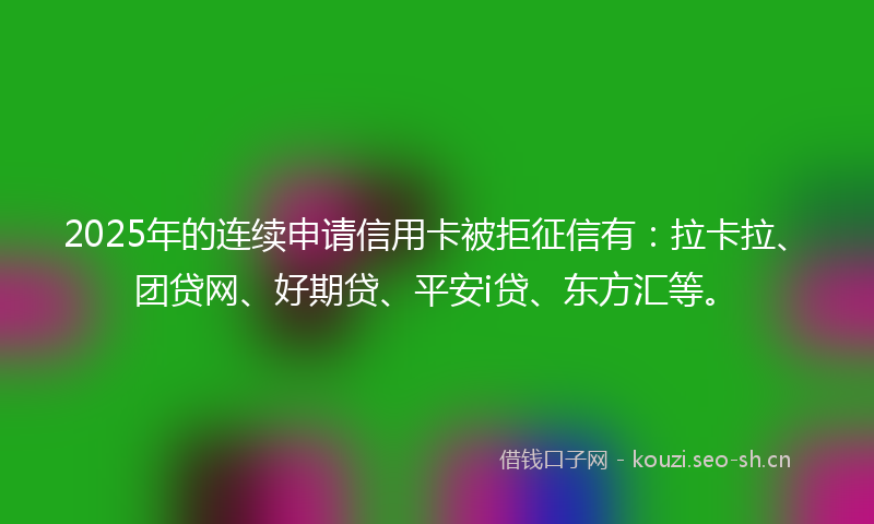 2025年的连续申请信用卡被拒征信有:拉卡拉、团贷网、好期贷、平安i贷、东方汇等。