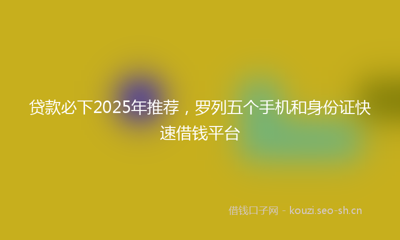 贷款必下2025年推荐，罗列五个手机和身份证快速借钱平台