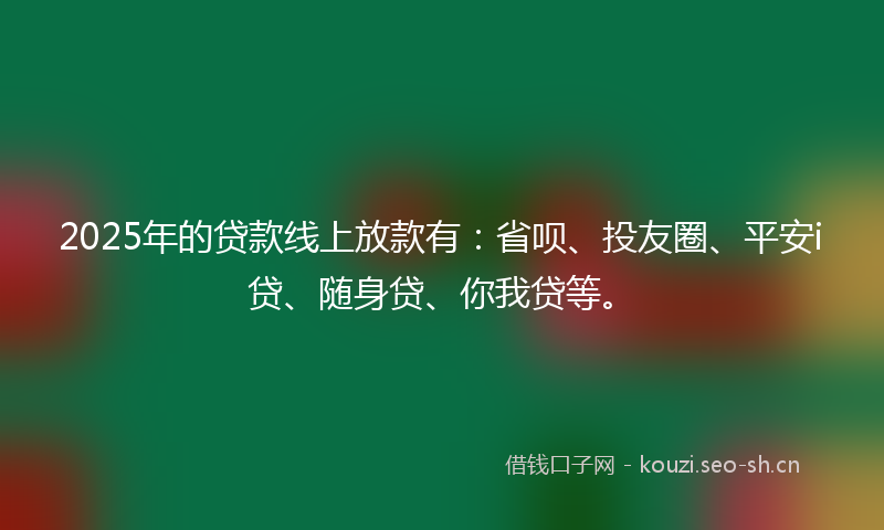 2025年的贷款线上放款有：省呗、投友圈、平安i贷、随身贷、你我贷等。