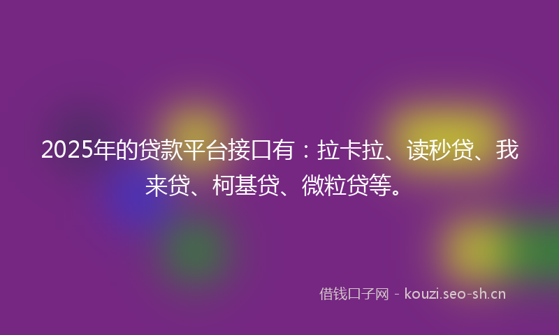 2025年的贷款平台接口有：拉卡拉、读秒贷、我来贷、柯基贷、微粒贷等。