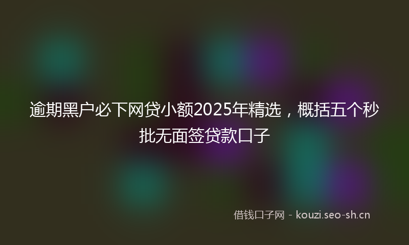 逾期黑户必下网贷小额2025年精选，概括五个秒批无面签贷款口子