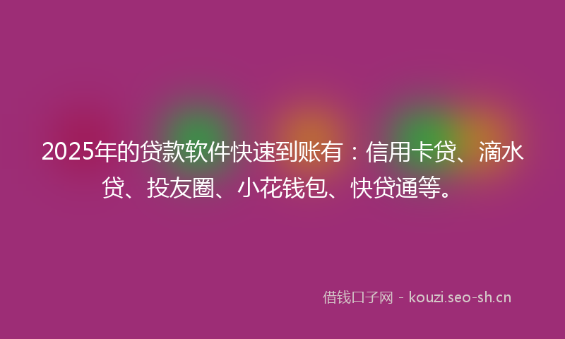 2025年的贷款软件快速到账有:信用卡贷、滴水贷、投友圈、小花钱包、快贷通等。