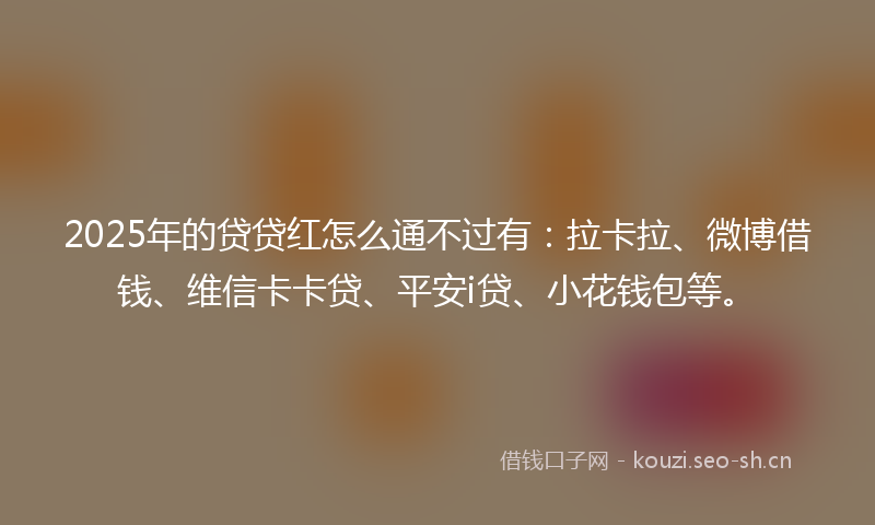 2025年的贷贷红怎么通不过有:拉卡拉、微博借钱、维信卡卡贷、平安i贷、小花钱包等。