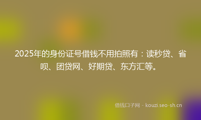 2025年的身份证号借钱不用拍照有：读秒贷、省呗、团贷网、好期贷、东方汇等。