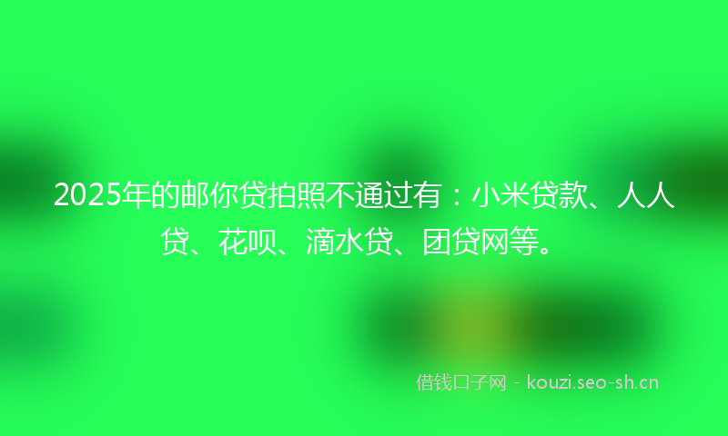 2025年的邮你贷拍照不通过有:小米贷款、人人贷、花呗、滴水贷、团贷网等。