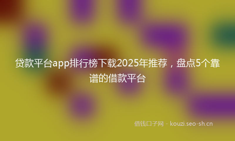 贷款平台app排行榜下载2025年推荐，盘点5个靠谱的借款平台