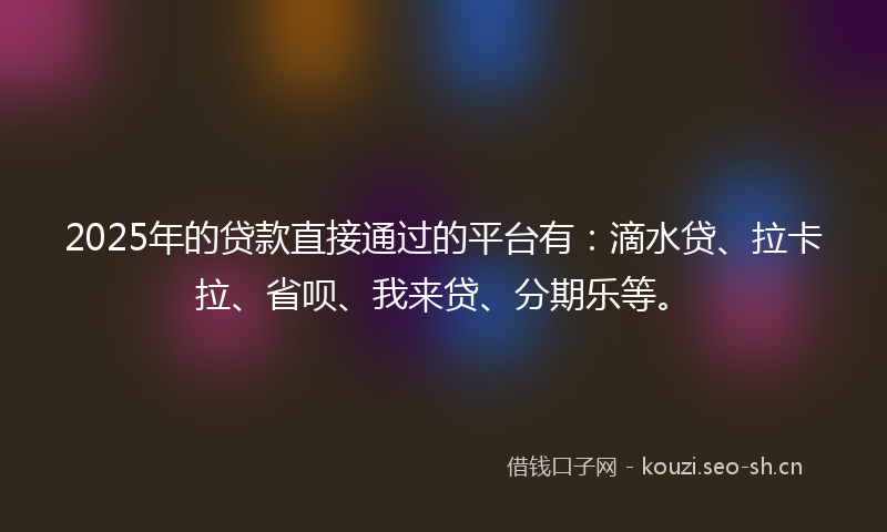 2025年的贷款直接通过的平台有：滴水贷、拉卡拉、省呗、我来贷、分期乐等。