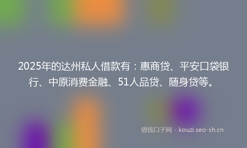 2025年的达州私人借款有：惠商贷、平安口袋银行、中原消费金融、51人品贷、随身贷等。