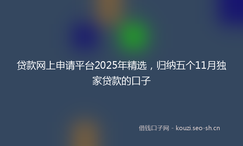 贷款网上申请平台2025年精选，归纳五个11月独家贷款的口子