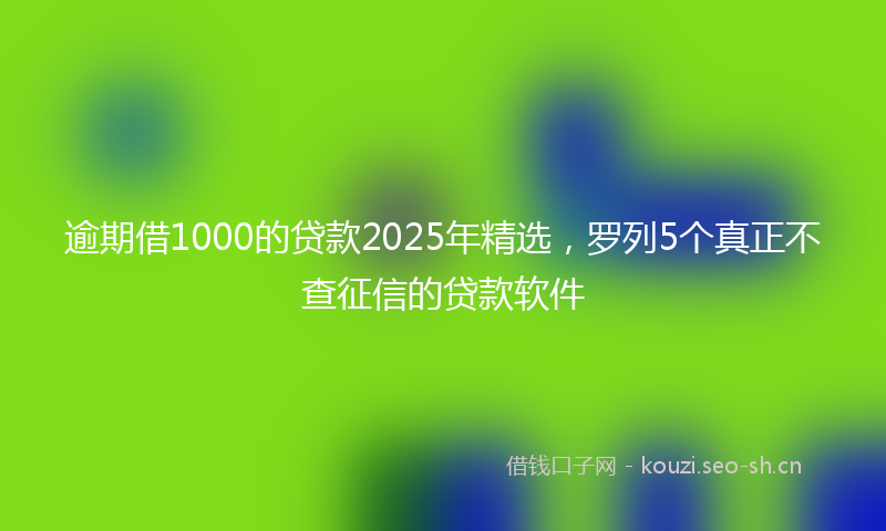 逾期借1000的贷款2025年精选，罗列5个真正不查征信的贷款软件