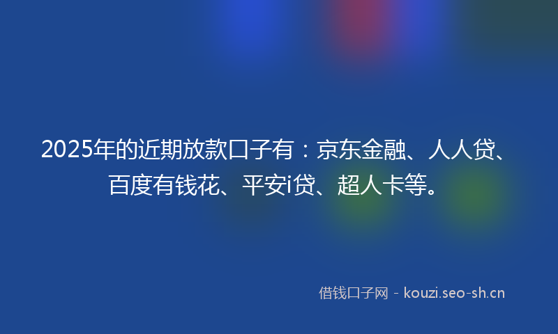 2025年的近期放款口子有:京东金融、人人贷、百度有钱花、平安i贷、超人卡等。