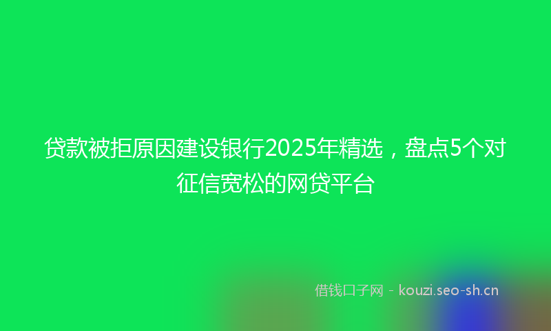 贷款被拒原因建设银行2025年精选，盘点5个对征信宽松的网贷平台