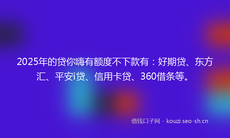 2025年的贷你嗨有额度不下款有：好期贷、东方汇、平安i贷、信用卡贷、360借条等。
