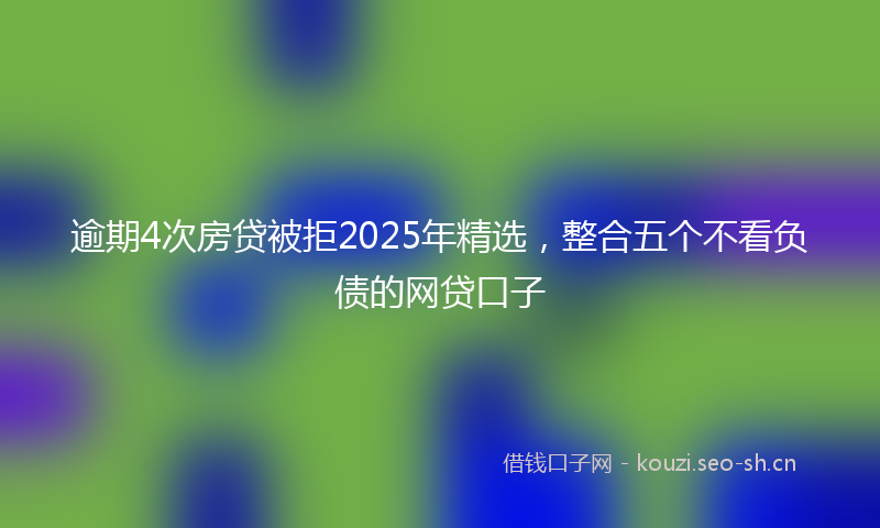 逾期4次房贷被拒2025年精选，整合五个不看负债的网贷口子