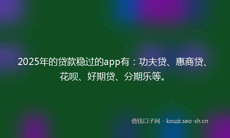 2025年的贷款稳过的app有：功夫贷、惠商贷、花呗、好期贷、分期乐等。