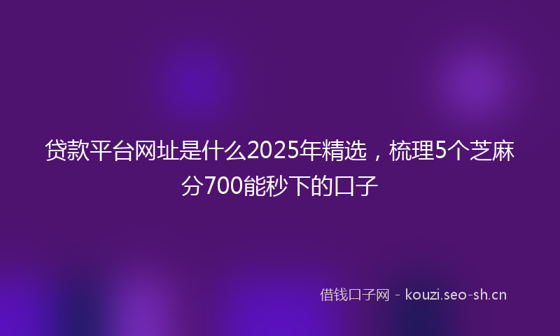 贷款平台网址是什么2025年精选，梳理5个芝麻分700能秒下的口子