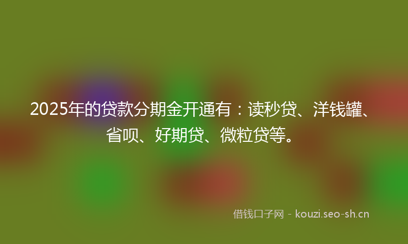 2025年的贷款分期金开通有：读秒贷、洋钱罐、省呗、好期贷、微粒贷等。
