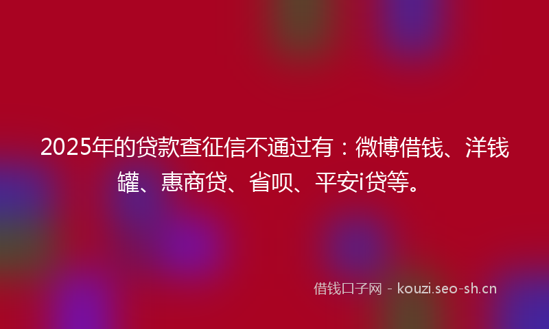 2025年的贷款查征信不通过有：微博借钱、洋钱罐、惠商贷、省呗、平安i贷等。