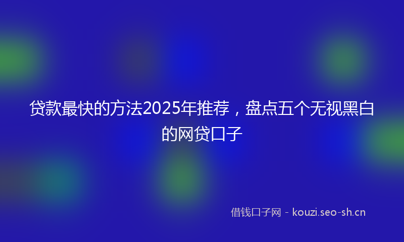 贷款最快的方法2025年推荐，盘点五个无视黑白的网贷口子