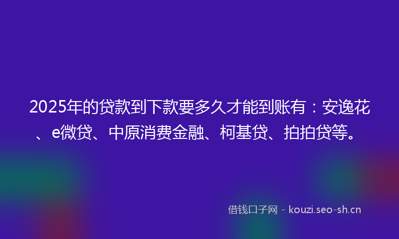 2025年的贷款到下款要多久才能到账有：安逸花、e微贷、中原消费金融、柯基贷、拍拍贷等。