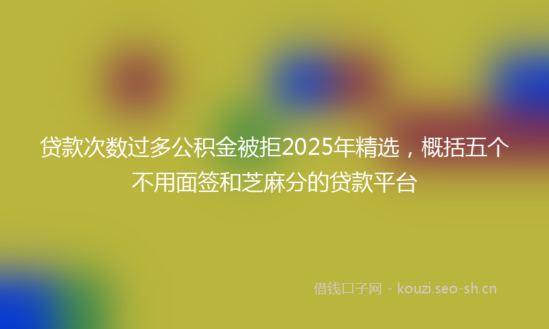 贷款次数过多公积金被拒2025年精选，概括五个不用面签和芝麻分的贷款平台