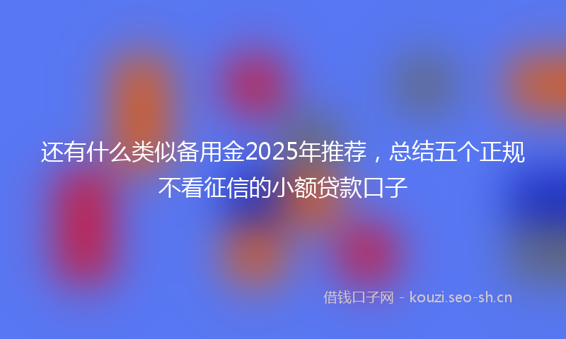 还有什么类似备用金2025年推荐，总结五个正规不看征信的小额贷款口子