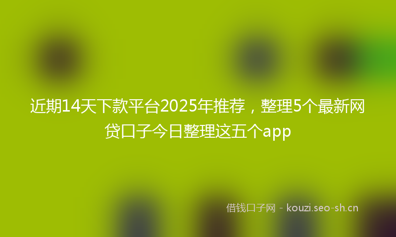近期14天下款平台2025年推荐，整理5个最新网贷口子今日整理这五个app