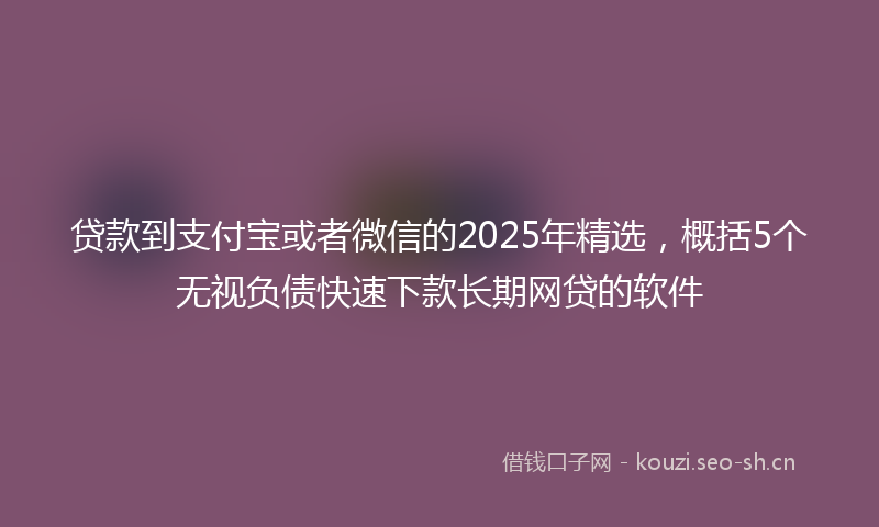 贷款到支付宝或者微信的2025年精选，概括5个无视负债快速下款长期网贷的软件