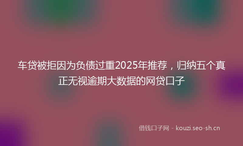 车贷被拒因为负债过重2025年推荐,归纳五个真正无视逾期大数据的网贷口子