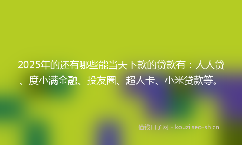 2025年的还有哪些能当天下款的贷款有：人人贷、度小满金融、投友圈、超人卡、小米贷款等。
