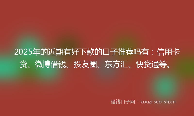2025年的近期有好下款的口子推荐吗有:信用卡贷、微博借钱、投友圈、东方汇、快贷通等。
