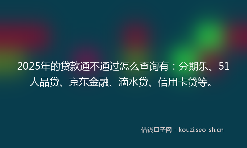 2025年的贷款通不通过怎么查询有:分期乐、51人品贷、京东金融、滴水贷、信用卡贷等。