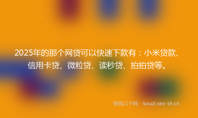 2025年的那个网贷可以快速下款有：小米贷款、信用卡贷、微粒贷、读秒贷、拍拍贷等。