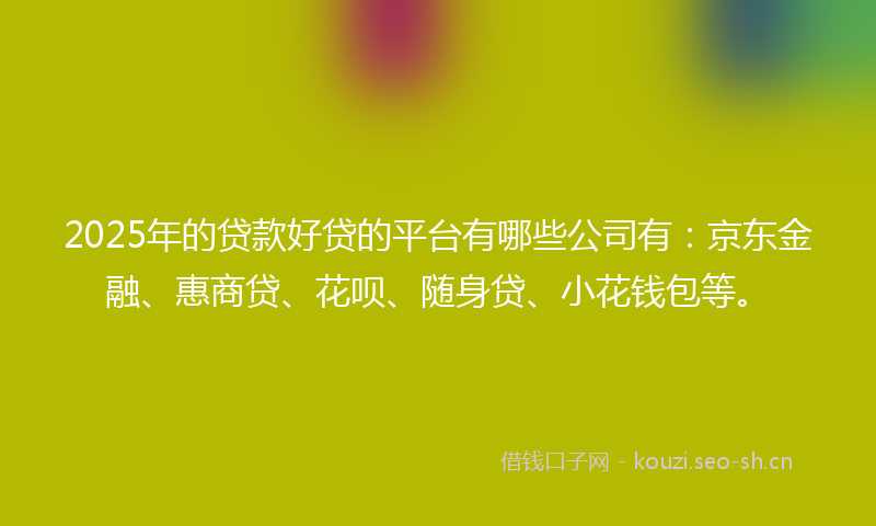 2025年的贷款好贷的平台有哪些公司有：京东金融、惠商贷、花呗、随身贷、小花钱包等。