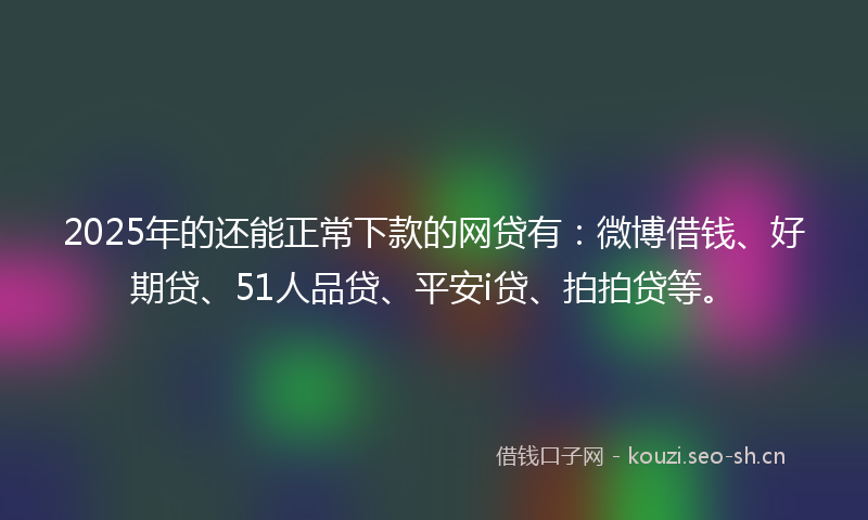 2025年的还能正常下款的网贷有：微博借钱、好期贷、51人品贷、平安i贷、拍拍贷等。