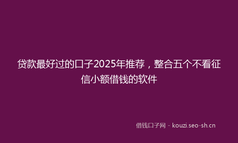 贷款最好过的口子2025年推荐，整合五个不看征信小额借钱的软件